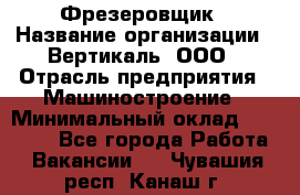 Фрезеровщик › Название организации ­ Вертикаль, ООО › Отрасль предприятия ­ Машиностроение › Минимальный оклад ­ 55 000 - Все города Работа » Вакансии   . Чувашия респ.,Канаш г.